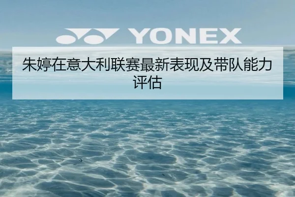 朱婷在意大利联赛最新表现及带队能力评估
